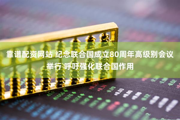 靠谱配资网站 纪念联合国成立80周年高级别会议举行 呼吁强化联合国作用