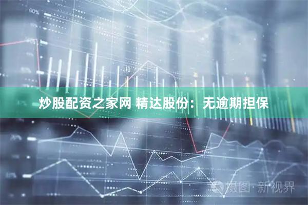 炒股配资之家网 精达股份：无逾期担保