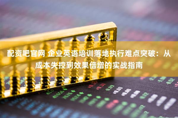 配资吧官网 企业英语培训落地执行难点突破：从成本失控到效果倍增的实战指南