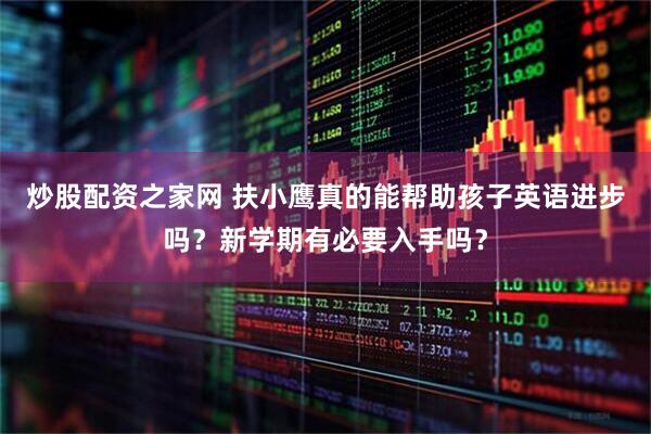 炒股配资之家网 扶小鹰真的能帮助孩子英语进步吗？新学期有必要入手吗？
