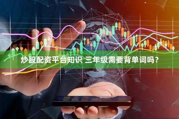 炒股配资平台知识 三年级需要背单词吗？