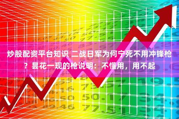 炒股配资平台知识 二战日军为何宁死不用冲锋枪？昙花一现的枪说明：不懂用，用不起