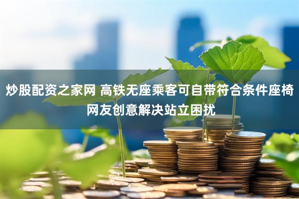 炒股配资之家网 高铁无座乘客可自带符合条件座椅 网友创意解决站立困扰