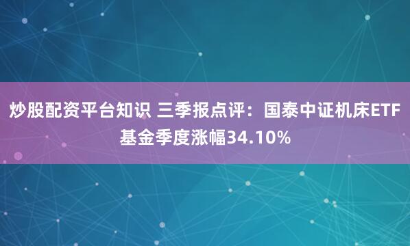 炒股配资平台知识 三季报点评：国泰中证机床ETF基金季度涨幅34.10%
