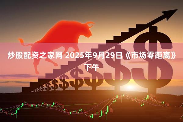 炒股配资之家网 2025年9月29日《市场零距离》下午