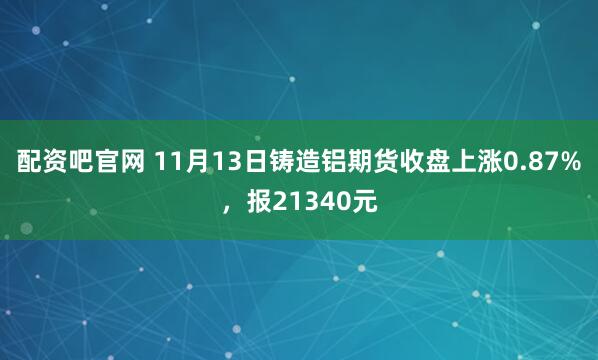 配资吧官网 11月13日铸造铝期货收盘上涨0.87%，报21340元