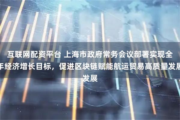 互联网配资平台 上海市政府常务会议部署实现全年经济增长目标，促进区块链赋能航运贸易高质量发展