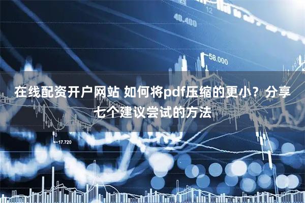 在线配资开户网站 如何将pdf压缩的更小？分享七个建议尝试的方法