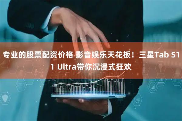 专业的股票配资价格 影音娱乐天花板！三星Tab S11 Ultra带你沉浸式狂欢