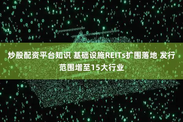 炒股配资平台知识 基础设施REITs扩围落地 发行范围增至15大行业