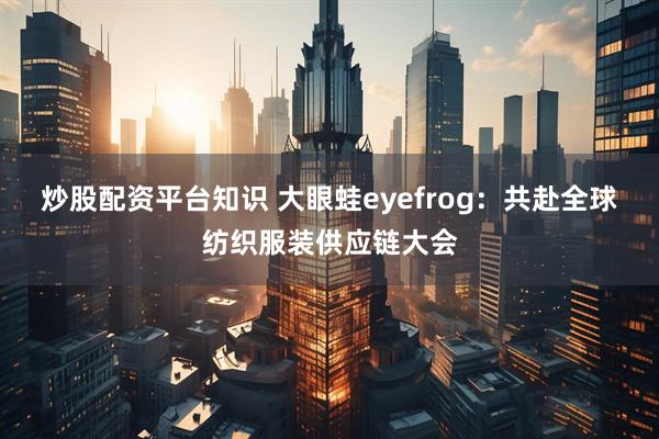炒股配资平台知识 大眼蛙eyefrog：共赴全球纺织服装供应链大会