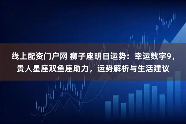 线上配资门户网 狮子座明日运势：幸运数字9，贵人星座双鱼座助力，运势解析与生活建议