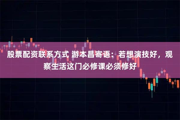股票配资联系方式 游本昌寄语:若想演技好,观察生活这门必修课必须修好