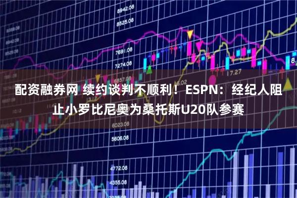 配资融券网 续约谈判不顺利！ESPN：经纪人阻止小罗比尼奥为桑托斯U20队参赛