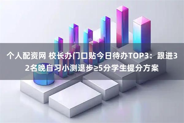 个人配资网 校长办门口贴今日待办TOP3：跟进32名晚自习小测退步≥5分学生提分方案