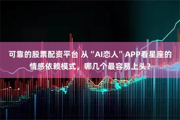 可靠的股票配资平台 从“AI恋人”APP看星座的情感依赖模式，哪几个最容易上头？