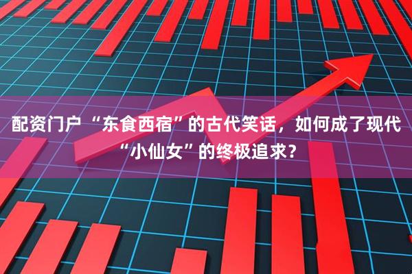 配资门户 “东食西宿”的古代笑话，如何成了现代“小仙女”的终极追求？