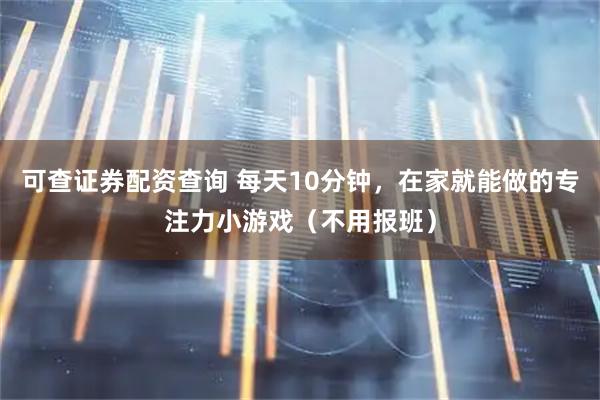 可查证券配资查询 每天10分钟，在家就能做的专注力小游戏（不用报班）