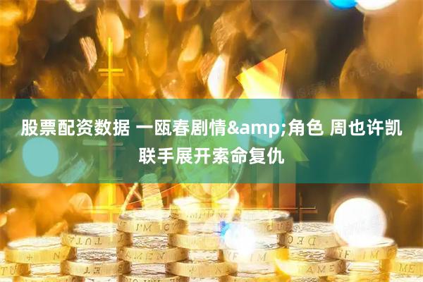 股票配资数据 一瓯春剧情&角色 周也许凯联手展开索命复仇