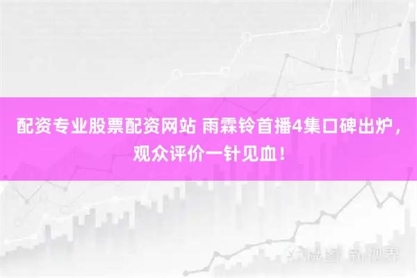 配资专业股票配资网站 雨霖铃首播4集口碑出炉，观众评价一针见血！