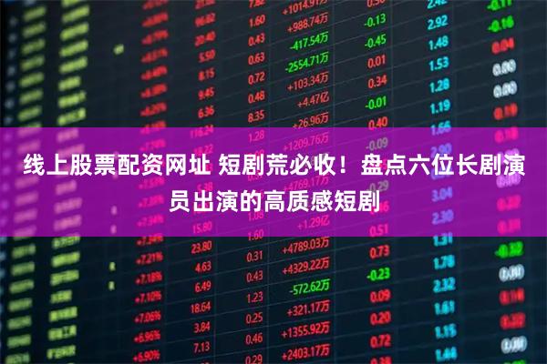 线上股票配资网址 短剧荒必收！盘点六位长剧演员出演的高质感短剧