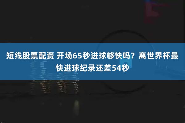 短线股票配资 开场65秒进球够快吗？离世界杯最快进球纪录还差54秒