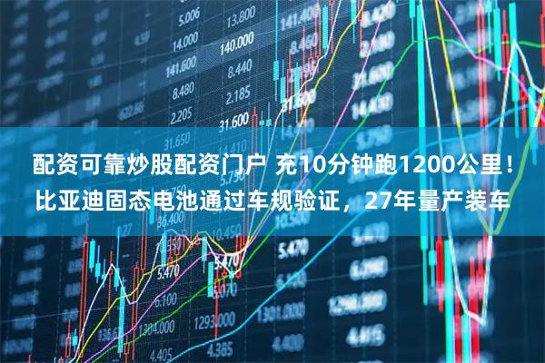 配资可靠炒股配资门户 充10分钟跑1200公里！比亚迪固态电池通过车规验证，27年量产装车