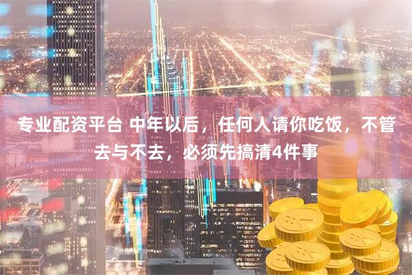专业配资平台 中年以后，任何人请你吃饭，不管去与不去，必须先搞清4件事