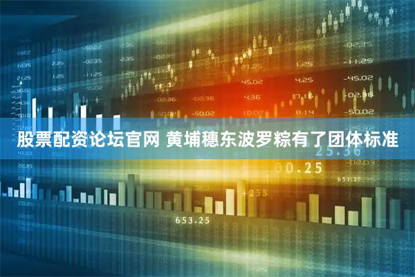 股票配资论坛官网 黄埔穗东波罗粽有了团体标准