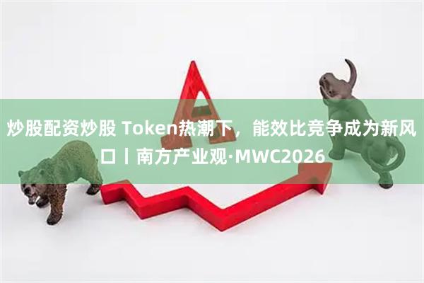 炒股配资炒股 Token热潮下，能效比竞争成为新风口丨南方产业观·MWC2026