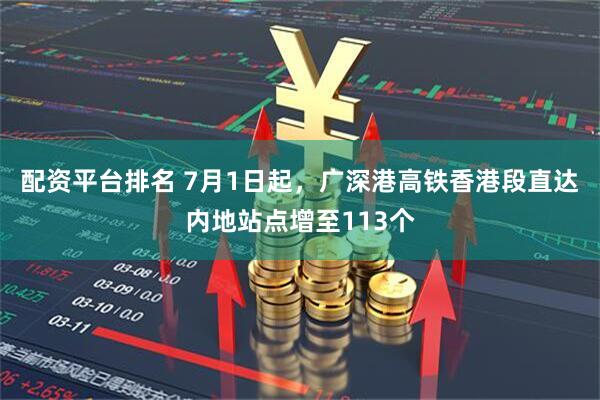 配资平台排名 7月1日起，广深港高铁香港段直达内地站点增至113个