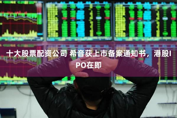 十大股票配资公司 希音获上市备案通知书，港股IPO在即
