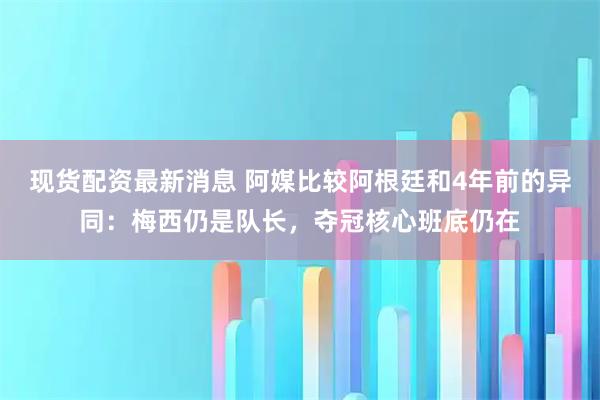 现货配资最新消息 阿媒比较阿根廷和4年前的异同:梅西仍是队长,夺冠核心班底仍在