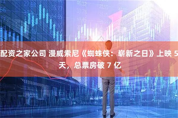 配资之家公司 漫威索尼《蜘蛛侠：崭新之日》上映 5 天，总票房破 7 亿