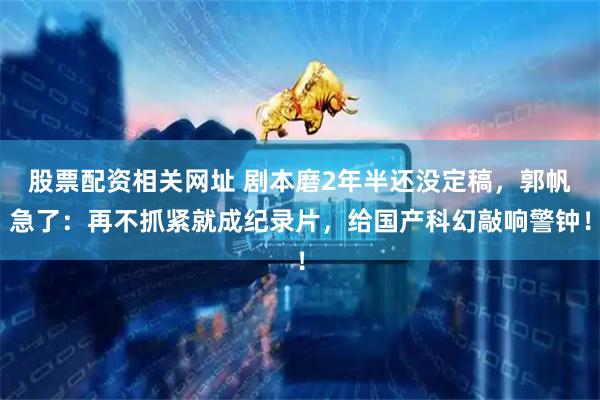 股票配资相关网址 剧本磨2年半还没定稿，郭帆急了：再不抓紧就成纪录片，给国产科幻敲响警钟！
