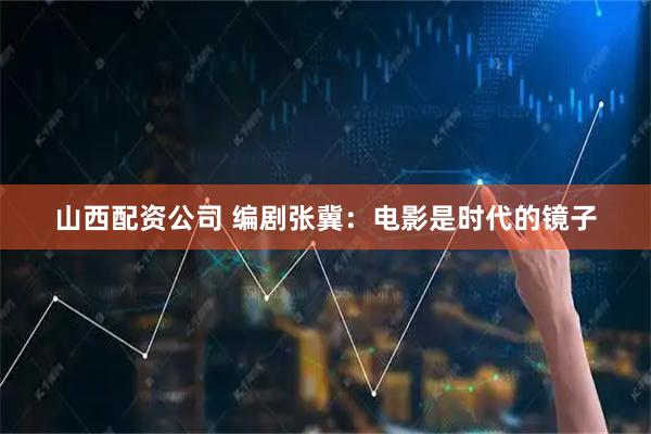 山西配资公司 编剧张冀：电影是时代的镜子