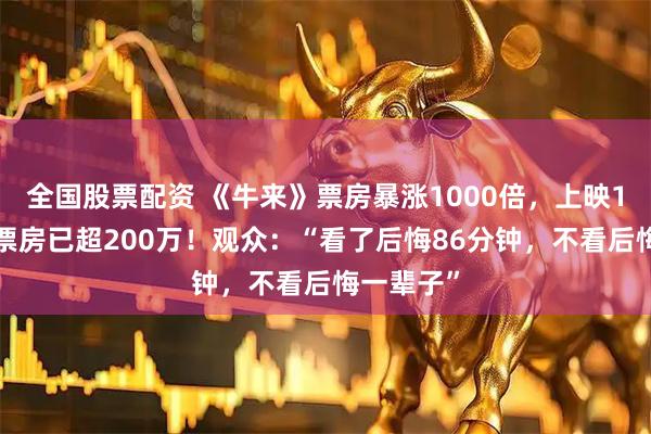 全国股票配资 《牛来》票房暴涨1000倍，上映12天累计票房已超200万！观众：“看了后悔86分钟，不看后悔一辈子”