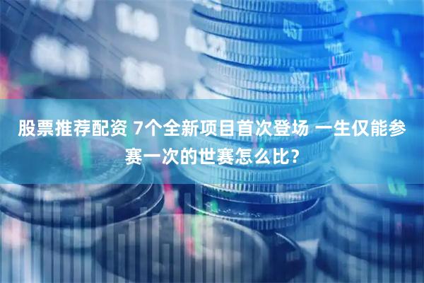 股票推荐配资 7个全新项目首次登场 一生仅能参赛一次的世赛怎么比？
