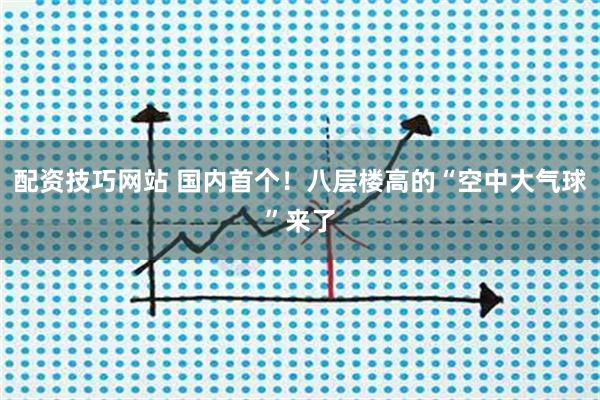 配资技巧网站 国内首个!八层楼高的“空中大气球”来了